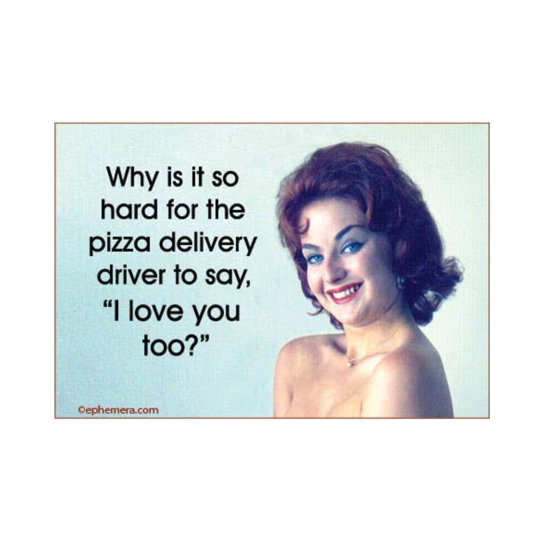 Why Is It So Hard For The Pizza Delivery Driver To Say, "I Love You Too?" Magnet